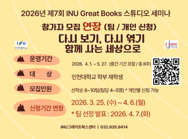 2026년 제7회 INU Great Books 스튜디오 세미나 참가자 모집(팀/개인 신청) 다시보기, 다시엮기 함께사는 세상으로 운영기간 2026. 4. 1.~5 27.(중간 기간 포함/총 8주) 대상 인천대학교 학부 재학생 장소 인천대학교 학산도서관 지하1층 세미나실 모집인원 선착순 8~10팀(팀당 4~5명) *개인별 신청 가능 신청기간 2026. 3. 25.(수)~3. 31.(화) *팀 선정 발표: 2026. 4. 1.(수) 신청방법 1. 팀 구성 or 개인 2. 참가신청서 작성 *큐알코드 참조 3. 팀 구성 안내 INU그레이트북스센터 | 032.835.9414