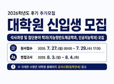 2026학년도 후기 추가모집 대학원 신입생 모집, 석사과정 및 첨단분야 학과(지능형반도체공학과, 인공지능학과) 모집, 원서접수: 2026. 7. 27(월) 09:00 ~7.29.(수) 17:00, 면접고사: 2026. 8. 3.(월) ~ 8.4.(화), 자세한 사항은 대학원 홈페이지 공지사항(입학안내) 참고